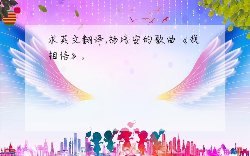 求英文翻译,杨培安的歌曲《我相信》,