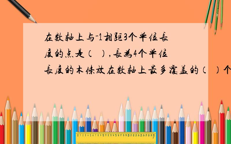 在数轴上与-1相距3个单位长度的点是（ ）,长为4个单位长度的木条放在数轴上最多覆盖的（ ）个整数点.RT 急