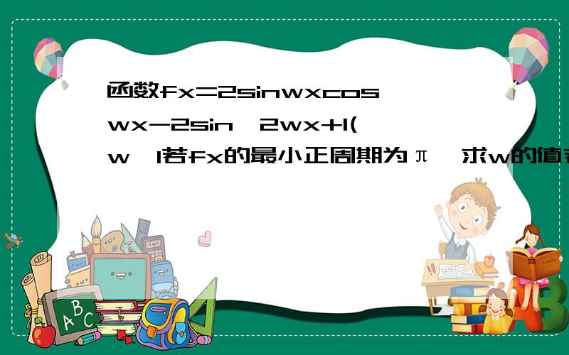 函数fx=2sinwxcoswx-2sin^2wx+1(w>1若fx的最小正周期为π,求w的值若fx在【0,π/2】单调递增,w的取值范围