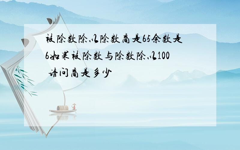 被除数除以除数商是65余数是6如果被除数与除数除以100 请问商是多少