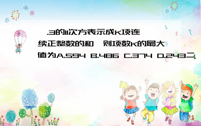 一.3的11次方表示成K项连续正整数的和,则项数K的最大值为A.594 B.486 C.374 D.243二,设f(x)=x的4次方+a乘(x 的三次方)+ b乘(x的平方)+cx+d,其中a,b.c.d为常数,若f(1)=2,f(2)=3,f(3)=4,则f(4)+f(0)=三,已知棱长为1的