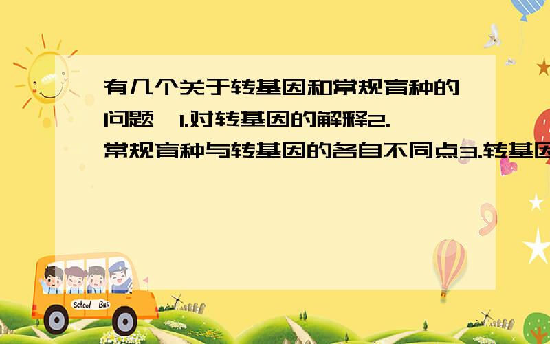 有几个关于转基因和常规育种的问题,1.对转基因的解释2.常规育种与转基因的各自不同点3.转基因的特点和不足4.常规育种与转基因各自优劣5.推广转基因技术的主要依据问题有点多,能答尽量