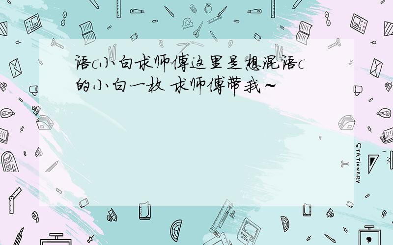 语c小白求师傅这里是想混语c的小白一枚 求师傅带我～