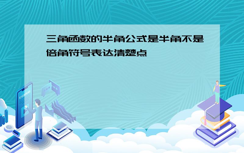 三角函数的半角公式是半角不是倍角符号表达清楚点