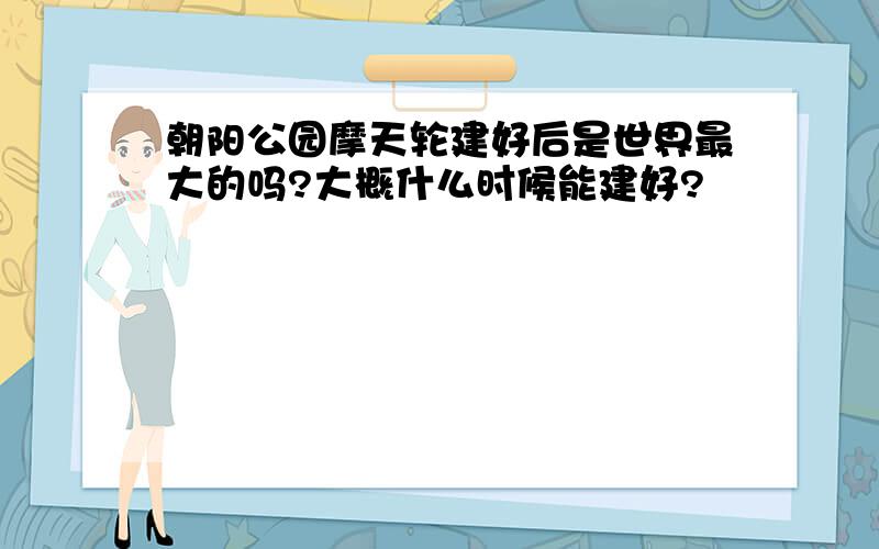 朝阳公园摩天轮建好后是世界最大的吗?大概什么时候能建好?