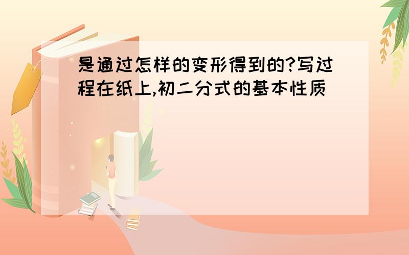 是通过怎样的变形得到的?写过程在纸上,初二分式的基本性质