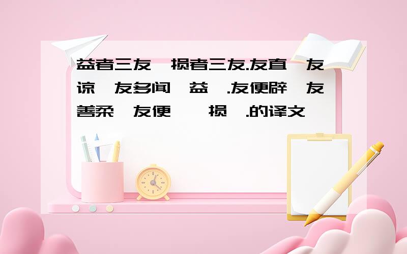 益者三友,损者三友.友直,友谅,友多闻,益矣.友便辟,友善柔,友便佞,损矣.的译文