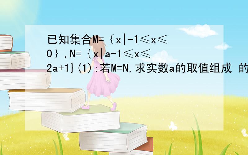 已知集合M=｛x|-1≤x≤0｝,N=｛x|a-1≤x≤2a+1}(1):若M=N,求实数a的取值组成 的集合(2)若M交于N=M,求实数a的取值组成 的集合(3)若M并于N=M,求实数a的取值组成 的集合好人一生平安!