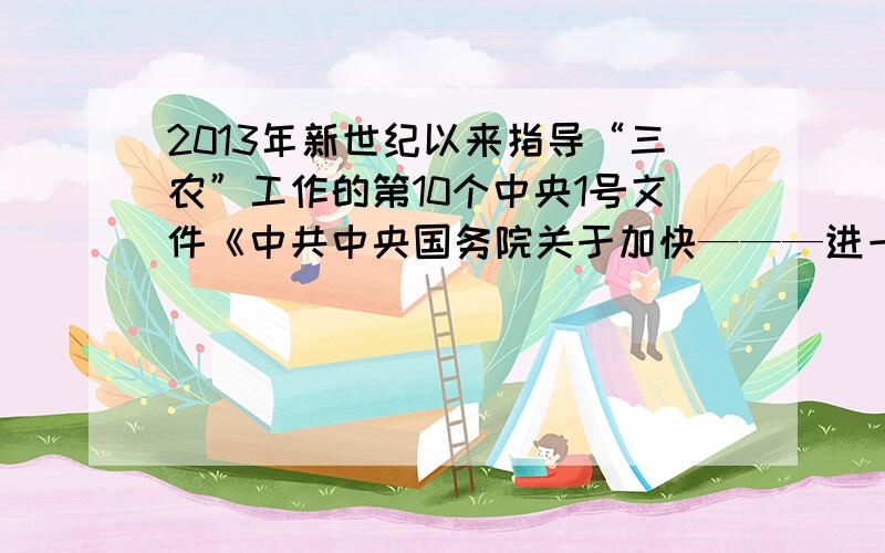 2013年新世纪以来指导“三农”工作的第10个中央1号文件《中共中央国务院关于加快———进一步增强农村___的若干意见》