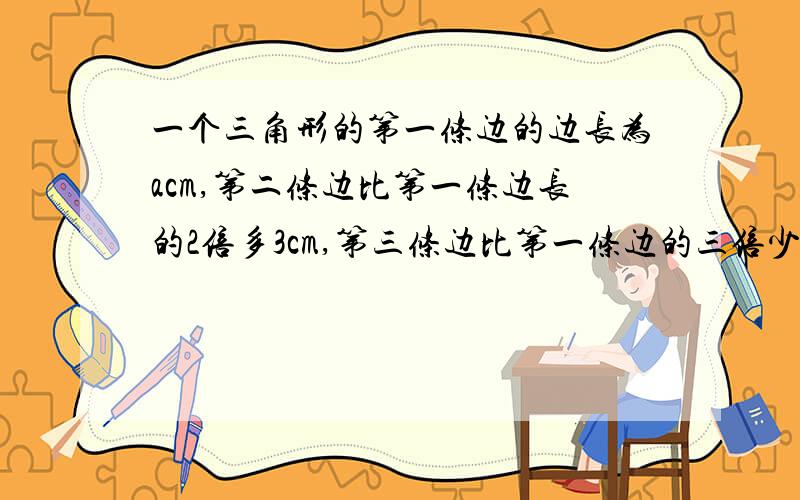 一个三角形的第一条边的边长为acm,第二条边比第一条边长的2倍多3cm,第三条边比第一条边的三倍少5cm,求这一个三角形的第一条边的边长为acm,第二条边比第一条边长的2倍多3cm,第三条边等于第