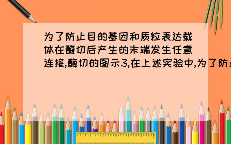 为了防止目的基因和质粒表达载体在酶切后产生的末端发生任意连接,酶切的图示3,在上述实验中,为了防止目的基因和质粒表达载体在酶切后产生的末端发生任意连接,酶切时应选的酶是 -------