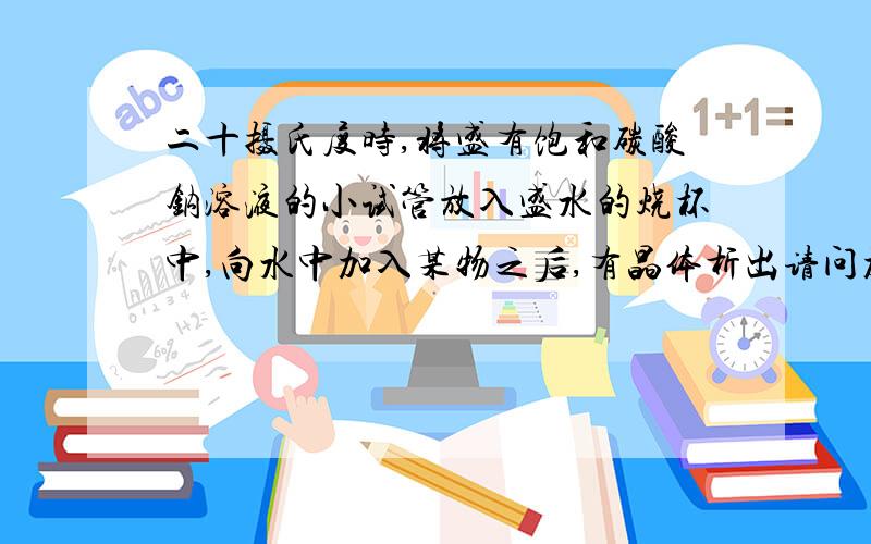 二十摄氏度时,将盛有饱和碳酸钠溶液的小试管放入盛水的烧杯中,向水中加入某物之后,有晶体析出请问加了什么A氢氧化钠 B生石灰 C硝酸铵 D浓硫酸