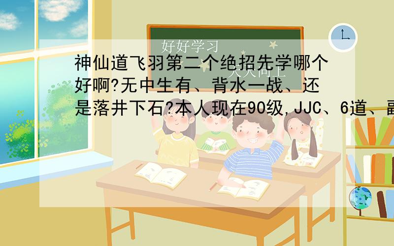 神仙道飞羽第二个绝招先学哪个好啊?无中生有、背水一战、还是落井下石?本人现在90级,JJC、6道、副本什么的都不是问题