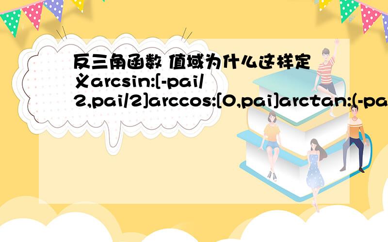 反三角函数 值域为什么这样定义arcsin:[-pai/2,pai/2]arccos:[0,pai]arctan:(-pai/2,pai/2)artcot:(0,pai) 为什么要把值域要这样定义要是一样不就不用分了?能否具体一点啊我为甚末不可以全是值域在:(-pai/2,pai