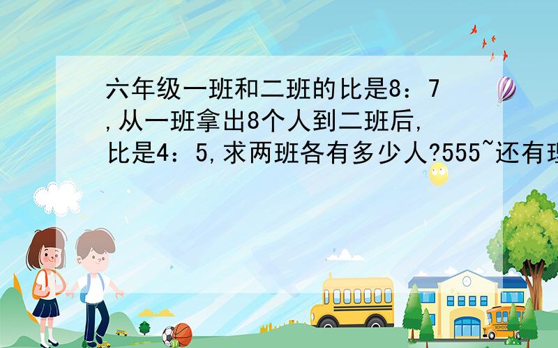 六年级一班和二班的比是8：7,从一班拿出8个人到二班后,比是4：5,求两班各有多少人?555~还有理由急