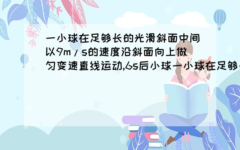 一小球在足够长的光滑斜面中间以9m/s的速度沿斜面向上做匀变速直线运动,6s后小球一小球在足够长的光滑斜面中间以9m/s的速度沿斜面向上做匀变速直线运动,6s后小球返回出发点,求（1）当小