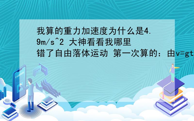 我算的重力加速度为什么是4.9m/s^2 大神看看我哪里错了自由落体运动 第一次算的：由v=gt得g=v/t                                     =(x/t)/t                                     =x/t^2                                     =