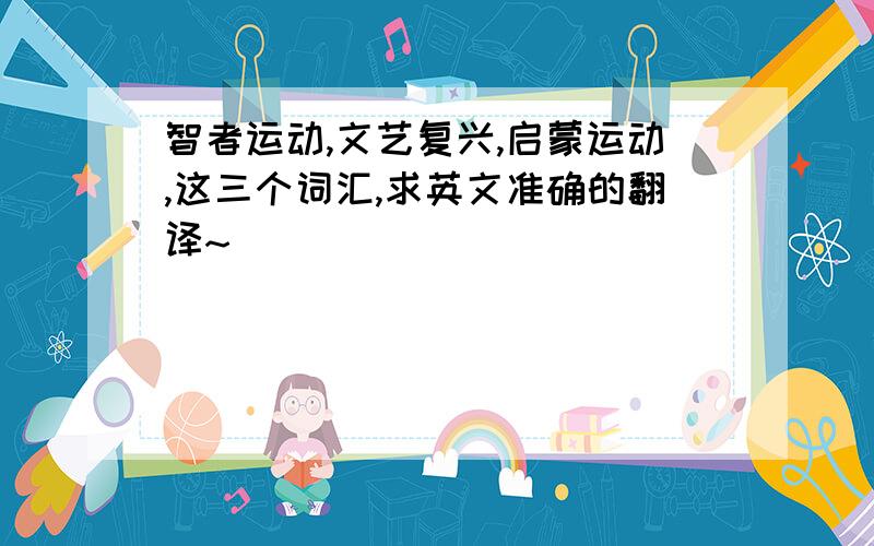 智者运动,文艺复兴,启蒙运动,这三个词汇,求英文准确的翻译~