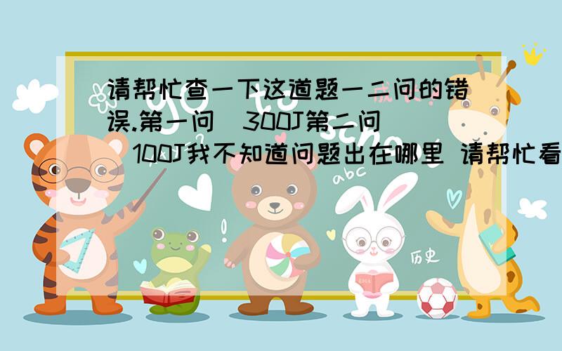 请帮忙查一下这道题一二问的错误.第一问  300J第二问  100J我不知道问题出在哪里 请帮忙看一下.物理题。