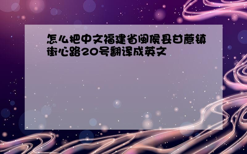 怎么把中文福建省闽侯县甘蔗镇街心路20号翻译成英文