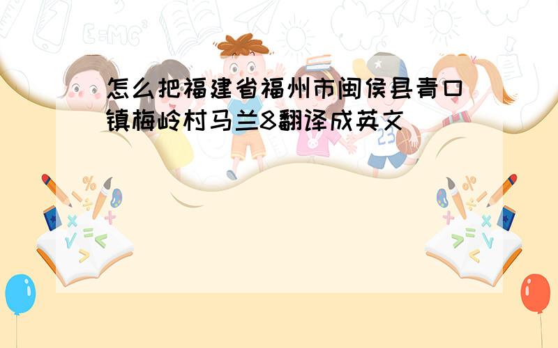 怎么把福建省福州市闽侯县青口镇梅岭村马兰8翻译成英文