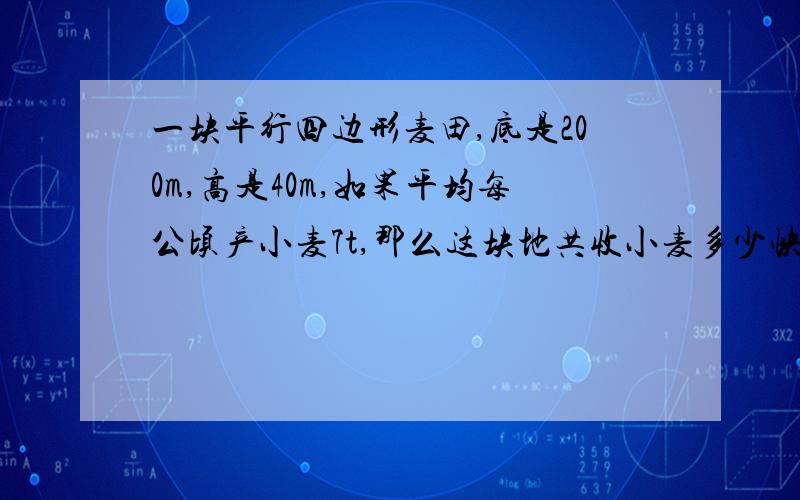 一块平行四边形麦田,底是200m,高是40m,如果平均每公顷产小麦7t,那么这块地共收小麦多少快,明天就交!