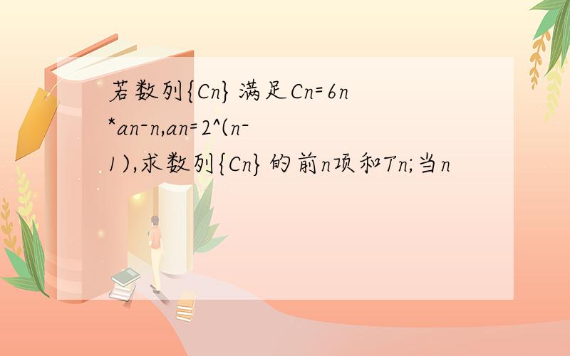 若数列{Cn}满足Cn=6n*an-n,an=2^(n-1),求数列{Cn}的前n项和Tn;当n