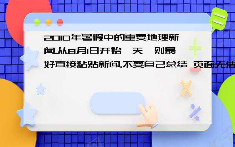 2010年暑假中的重要地理新闻.从8月1日开始一天一则最好直接粘贴新闻.不要自己总结 页面无法打开