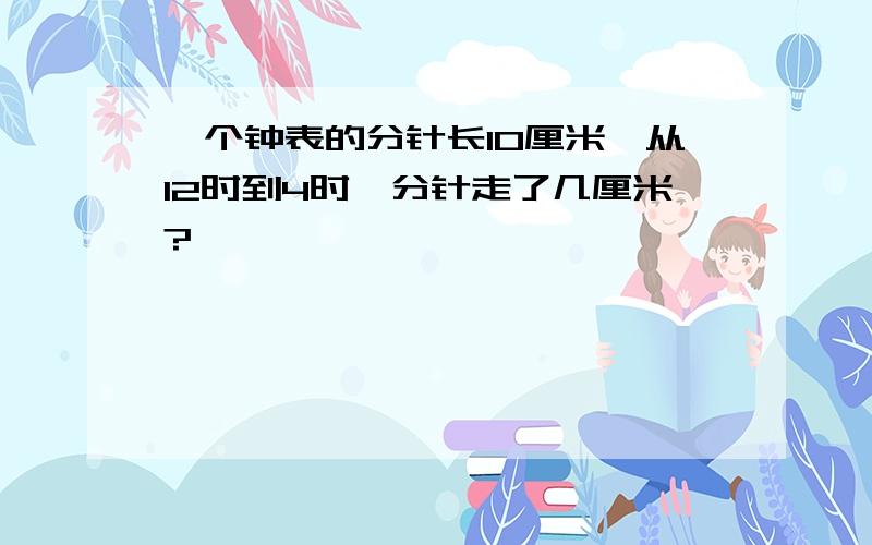 一个钟表的分针长10厘米,从12时到4时,分针走了几厘米?