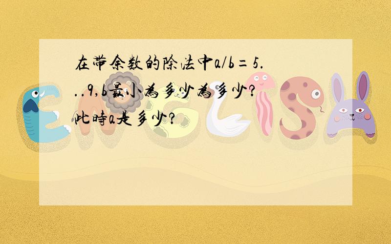 在带余数的除法中a/b=5...9,b最小为多少为多少?此时a是多少?