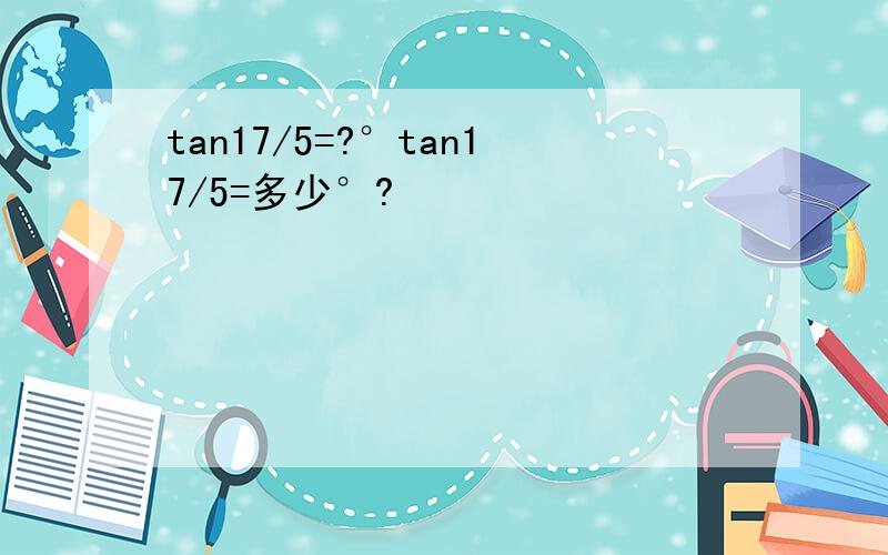 tan17/5=?°tan17/5=多少°?