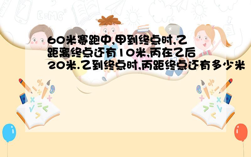 60米赛跑中,甲到终点时,乙距离终点还有10米,丙在乙后20米.乙到终点时,丙距终点还有多少米