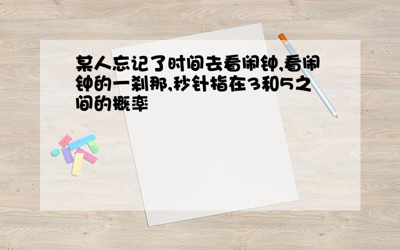 某人忘记了时间去看闹钟,看闹钟的一刹那,秒针指在3和5之间的概率