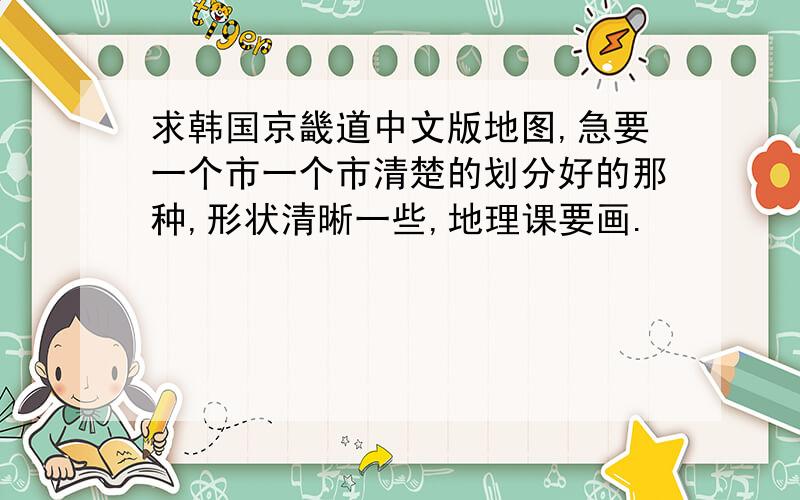 求韩国京畿道中文版地图,急要一个市一个市清楚的划分好的那种,形状清晰一些,地理课要画.