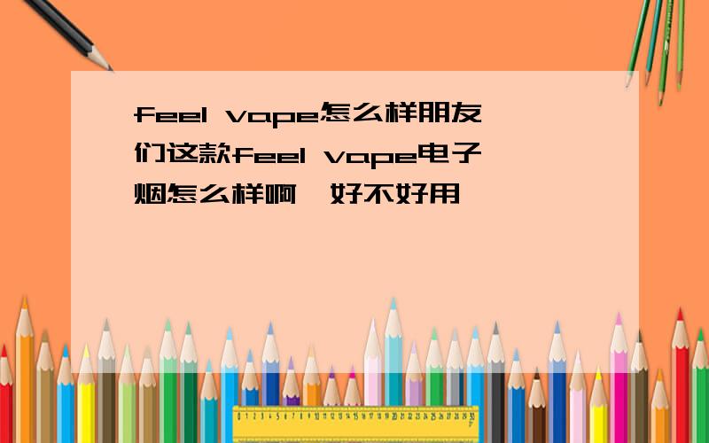 feel vape怎么样朋友们这款feel vape电子烟怎么样啊,好不好用