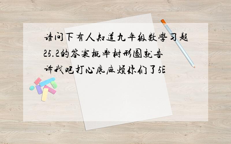 请问下有人知道九年级数学习题25.2的答案概率树形图就告诉我吧打心底麻烦你们了5E