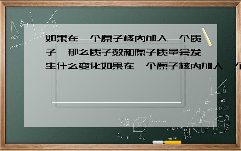 如果在一个原子核内加入一个质子,那么质子数和原子质量会发生什么变化如果在一个原子核内加入一个质子,那么原子数和原子质量会发生什么变化,如果加入的是一个中子数呢?如果在一个原