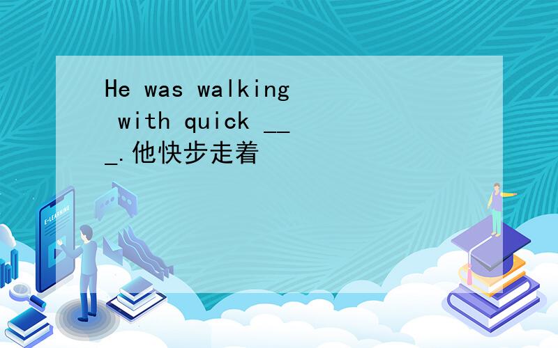 He was walking with quick ___.他快步走着