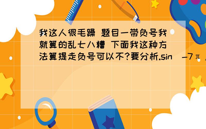 我这人很毛躁 题目一带负号我就算的乱七八糟 下面我这种方法算提走负号可以不?要分析.sin(-7π/6)是题目我这样写可以不：先提走负号:= -sin(7π/6) =-sin(π+1π/6) =-sin(1π/6) =sin(-1π/6)= -1/2 这样算