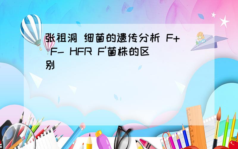 张祖洞 细菌的遗传分析 F+ F- HFR F'菌株的区别