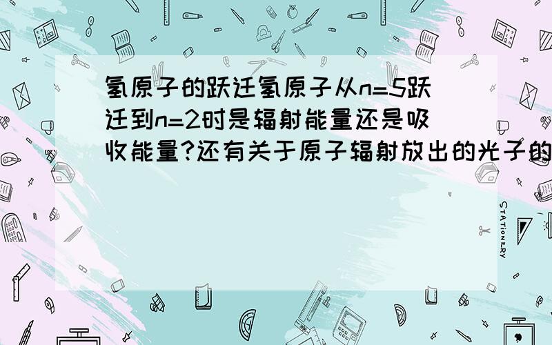 氢原子的跃迁氢原子从n=5跃迁到n=2时是辐射能量还是吸收能量?还有关于原子辐射放出的光子的波长跟辐射的能级有什么关系?