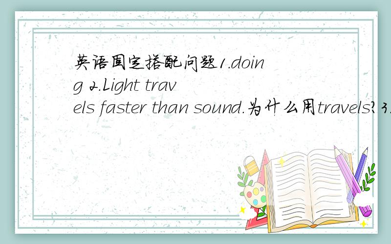 英语固定搭配问题1.doing 2.Light travels faster than sound.为什么用travels?3.He is always ready to help others?为什么要用is?