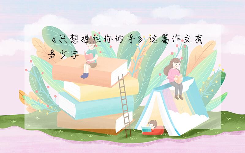 《只想握住你的手》这篇作文有多少字