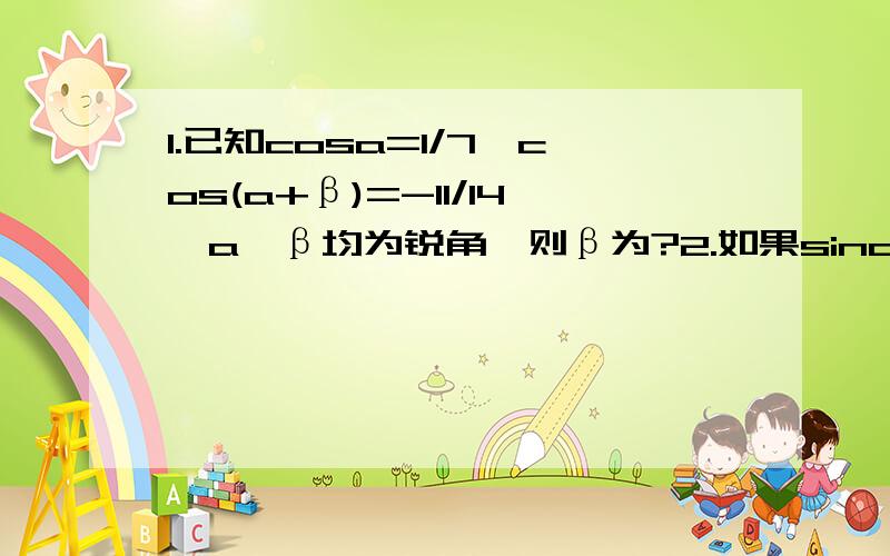 1.已知cosa=1/7,cos(a+β)=-11/14,a、β均为锐角,则β为?2.如果sina+cosa=√6/2,且a属于（0,π/4）,那么a的值为?3.函数y=2√3sinx-6cosx的最大值为?4.若√3sina+cosa=-1/3,则cos[(7π/3)-a]的值为?5.sin15°+cos15°/sin15°-cos15