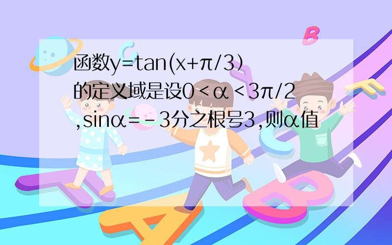 函数y=tan(x+π/3）的定义域是设0＜α＜3π/2,sinα=-3分之根号3,则α值