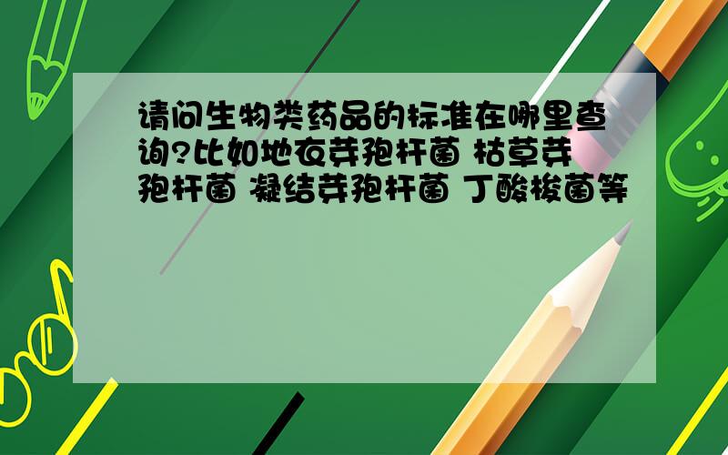 请问生物类药品的标准在哪里查询?比如地衣芽孢杆菌 枯草芽孢杆菌 凝结芽孢杆菌 丁酸梭菌等