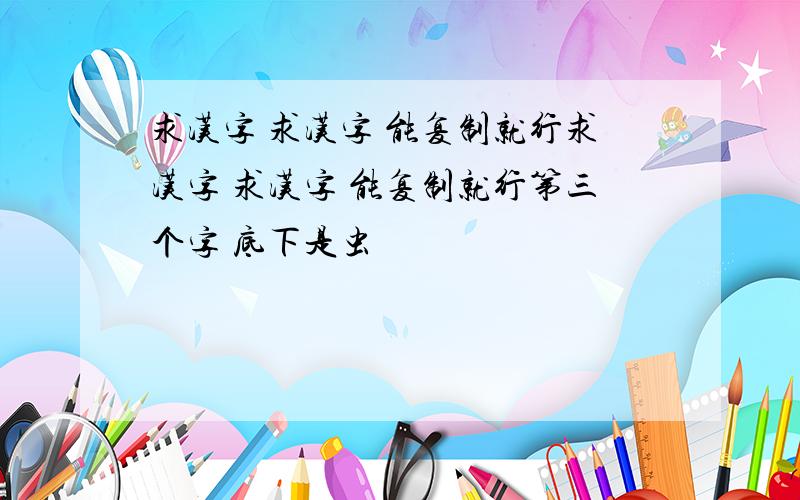 求汉字 求汉字 能复制就行求汉字 求汉字 能复制就行第三个字 底下是虫