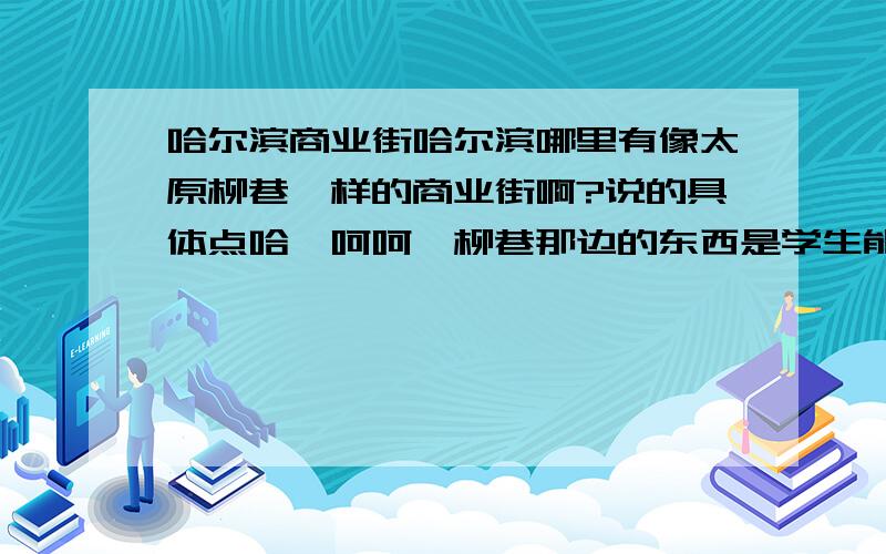 哈尔滨商业街哈尔滨哪里有像太原柳巷一样的商业街啊?说的具体点哈,呵呵,柳巷那边的东西是学生能够消费的,听说你们中央大街和丘林的东西超级贵的?那边消费是多少啊?