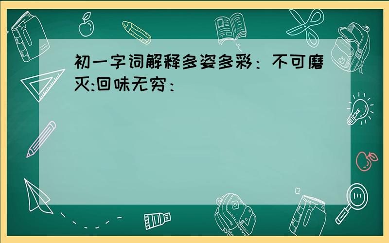 初一字词解释多姿多彩：不可磨灭:回味无穷：