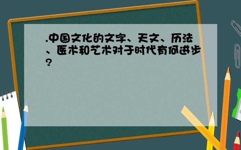 .中国文化的文字、天文、历法、医术和艺术对于时代有何进步?